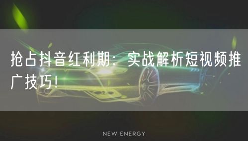 抢占抖音红利期：实战解析短视频推广技巧！