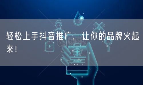 轻松上手抖音推广，让你的品牌火起来！