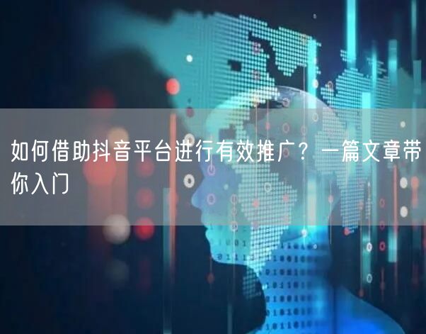 如何借助抖音平台进行有效推广？一篇文章带你入门