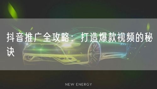 抖音推广全攻略：打造爆款视频的秘诀