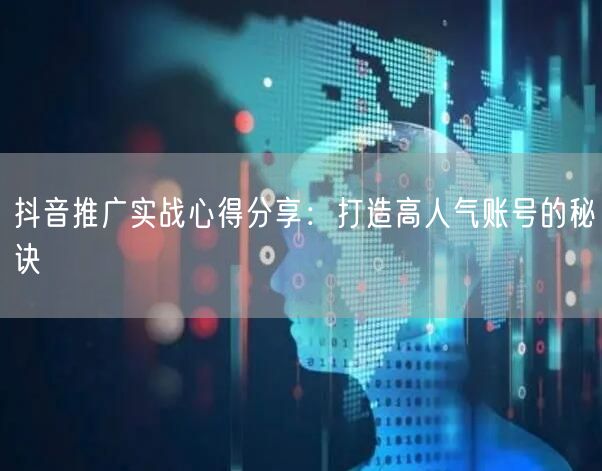 抖音推广实战心得分享：打造高人气账号的秘诀