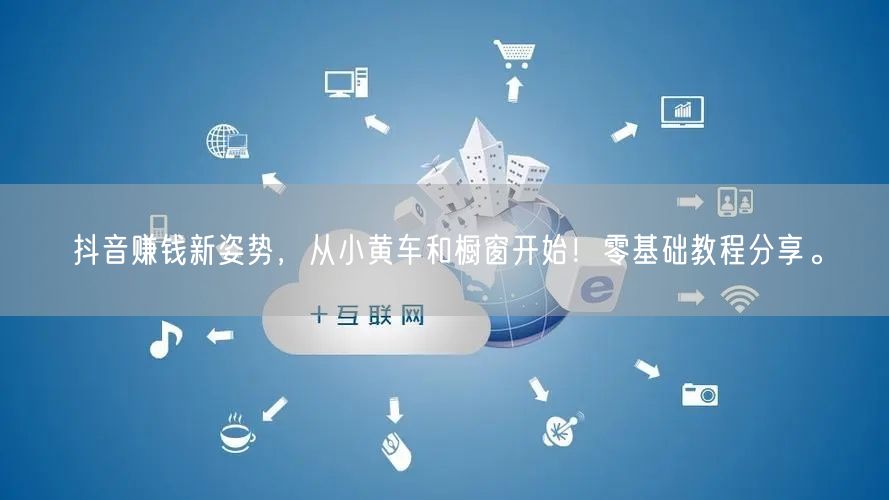 抖音赚钱新姿势，从小黄车和橱窗开始！零基础教程分享。