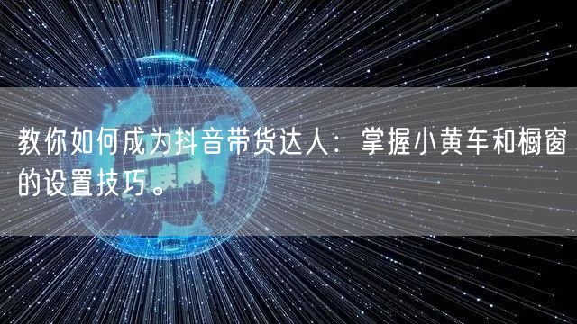 教你如何成为抖音带货达人：掌握小黄车和橱窗的设置技巧。