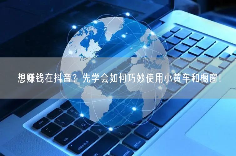 想赚钱在抖音？先学会如何巧妙使用小黄车和橱窗！