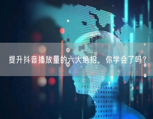提升抖音播放量的六大绝招,你学会了吗?