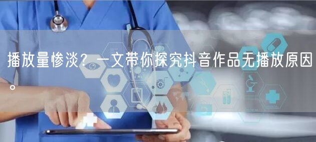 播放量惨淡？一文带你探究抖音作品无播放原因。