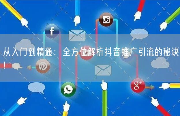 从入门到精通：全方位解析抖音推广引流的秘