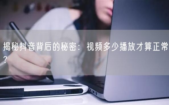 揭秘抖音背后的秘密：视频多少播放才算正常？