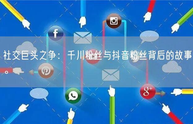 社交巨头之争：千川粉丝与抖音粉丝背后的故事。