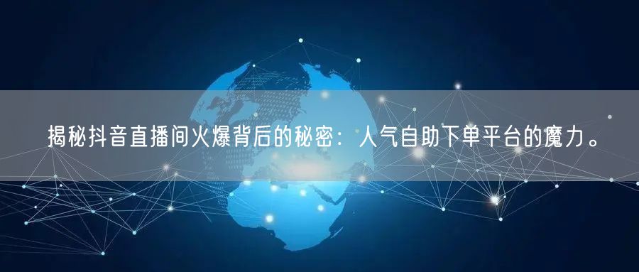 揭秘抖音直播间火爆背后的秘密：人气自助下单平台的魔力。