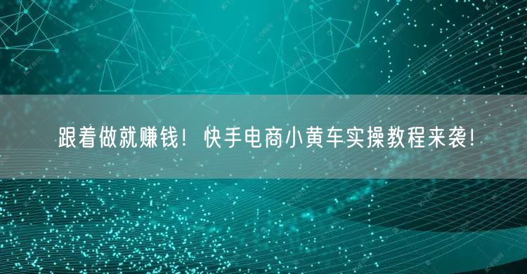 跟着做就赚钱！快手电商小黄车实操教程来袭！