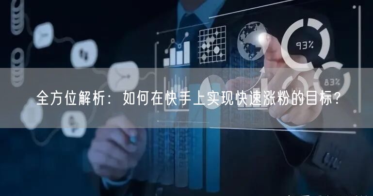 全方位解析：如何在快手上实现快速涨粉的目标？