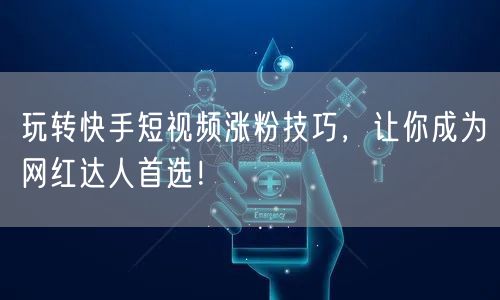 玩转快手短视频涨粉技巧，让你成为网红达人首选！