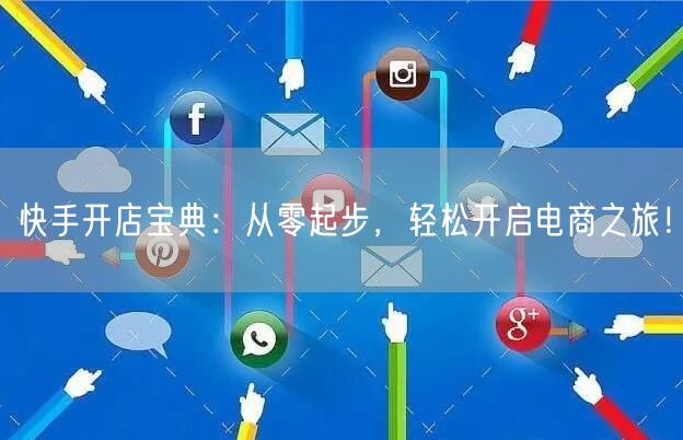 快手开店宝典：从零起步，轻松开启电商之旅！