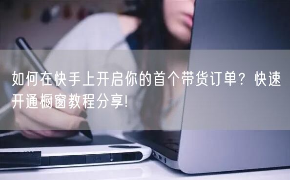 如何在快手上开启你的首个带货订单？快速开通橱窗教程分享!