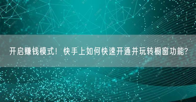开启赚钱模式！快手上如何快速开通并玩转橱窗功能?