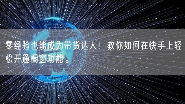 零经验也能成为带货达人！教你如何在快手上轻松开通橱窗功能。