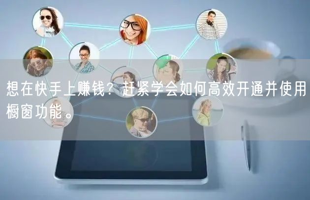 想在快手上赚钱？赶紧学会如何高效开通并使用橱窗功能。