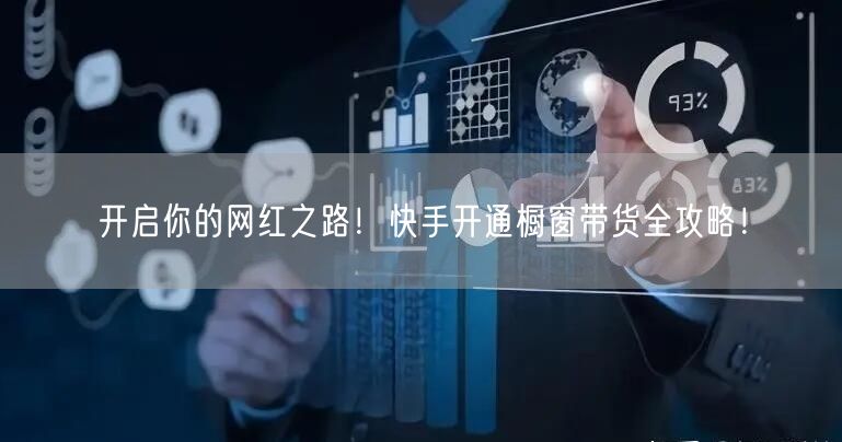 开启你的网红之路！快手开通橱窗带货全攻略！