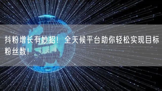 抖粉增长有妙招！全天候平台助你轻松实现目标粉丝数！