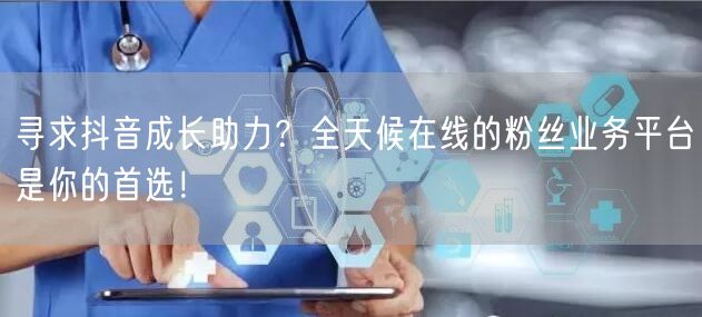 寻求抖音成长助力？全天候在线的粉丝业务平