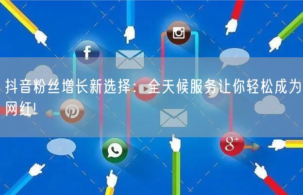 抖音粉丝增长新选择：全天候服务让你轻松成为网红!