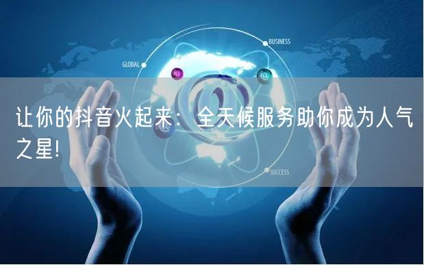 让你的抖音火起来：全天候服务助你成为人气之星!