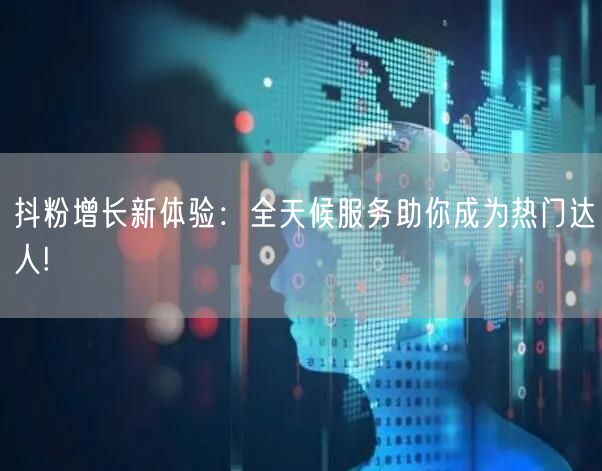 抖粉增长新体验：全天候服务助你成为热门达人!
