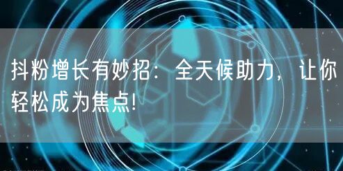 抖粉增长有妙招：全天候助力，让你轻松成为焦点!