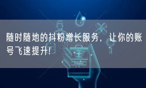 随时随地的抖粉增长服务，让你的账号飞速提升!