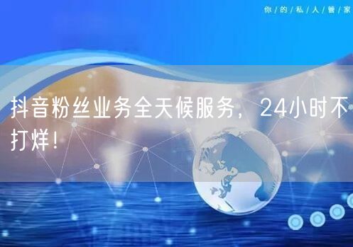 抖音粉丝业务全天候服务，24小时不打烊！