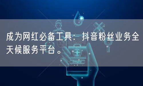 成为网红必备工具：抖音粉丝业务全天候服务平台。
