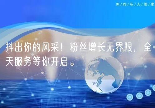 抖出你的风采！粉丝增长无界限，全天服务等你开启。
