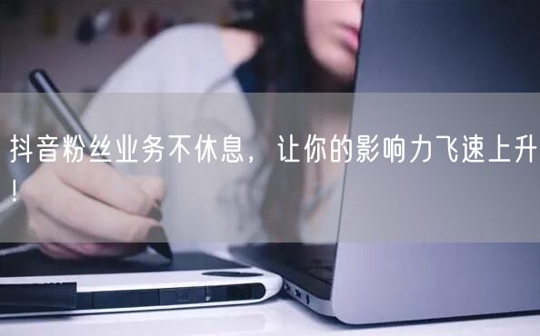 抖音粉丝业务不休息，让你的影响力飞速上升！
