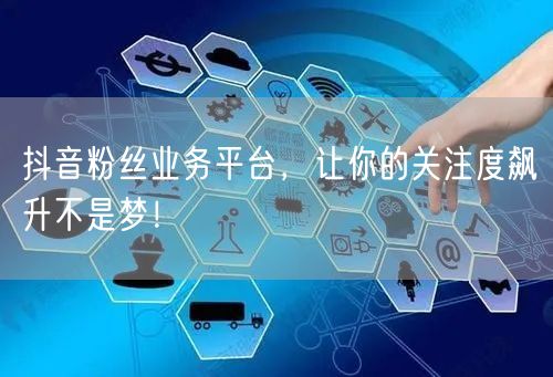 抖音粉丝业务平台，让你的关注度飙升不是梦！