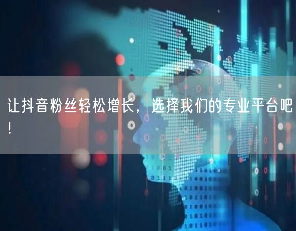 让抖音粉丝轻松增长，选择我们的专业平台吧！