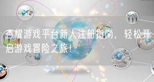 杏耀游戏平台新人注册指南，轻松开启游戏冒险之旅！