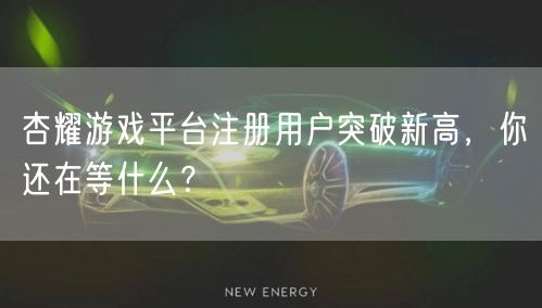 杏耀游戏平台注册用户突破新高，你还在等什么？