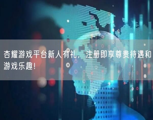 杏耀游戏平台新人有礼，注册即享尊贵待遇和