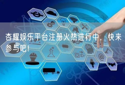 杏耀娱乐平台注册火热进行中，快来参与吧！