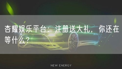 杏耀娱乐平台：注册送大礼，你还在等什么？