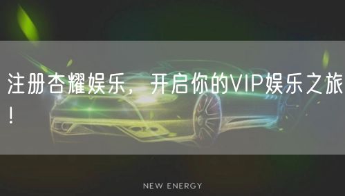 注册杏耀娱乐，开启你的VIP娱乐之旅！