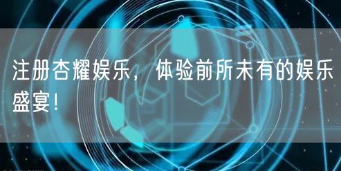 注册杏耀娱乐，体验前所未有的娱乐盛宴！