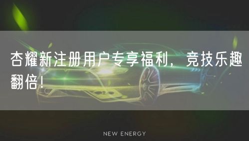 杏耀新注册用户专享福利，竞技乐趣翻倍！