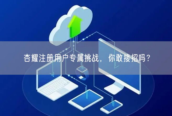 杏耀注册用户专属挑战，你敢接招吗？