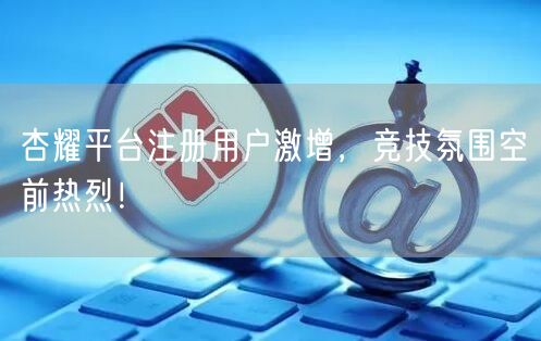 杏耀平台注册用户激增，竞技氛围空前热烈！