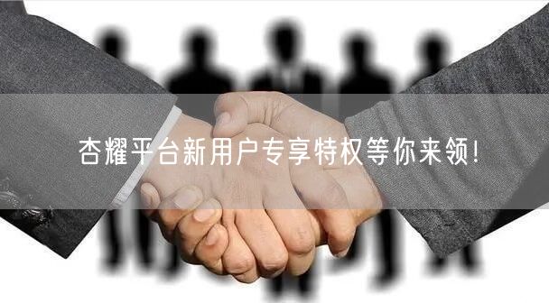 杏耀平台新用户专享特权等你来领！