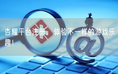杏耀平台注册，体验不一样的游戏乐趣！