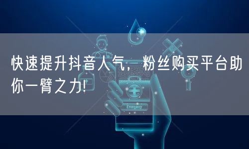 快速提升抖音人气，粉丝购买平台助你一臂之
