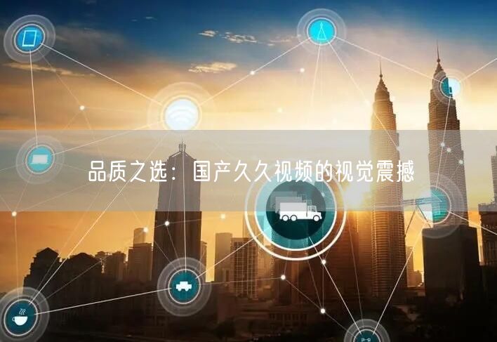 品质之选：国产久久视频的视觉震撼